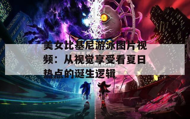 美女比基尼游泳图片视频：从视觉享受看夏日热点的诞生逻辑
