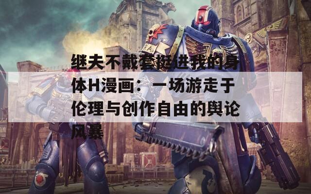 继夫不戴套挺进我的身体H漫画：一场游走于伦理与创作自由的舆论风暴