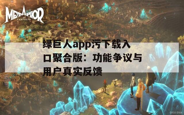 绿巨人app污下载入口聚合版：功能争议与用户真实反馈