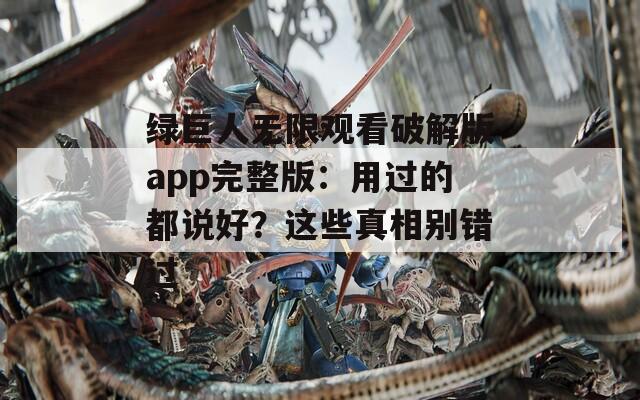 绿巨人无限观看破解版app完整版：用过的都说好？这些真相别错过