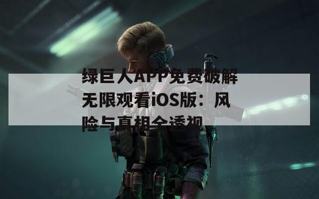 绿巨人APP免费破解无限观看iOS版：风险与真相全透视