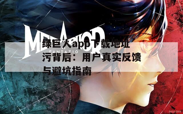 绿巨人app下载地址污背后：用户真实反馈与避坑指南