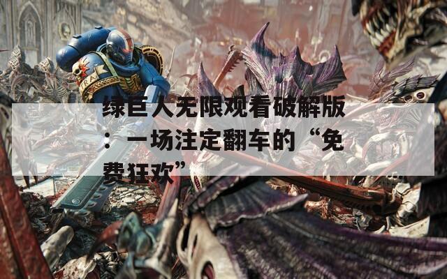 绿巨人无限观看破解版：一场注定翻车的“免费狂欢”