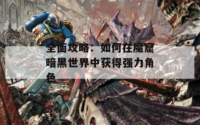 全面攻略：如何在魔窟暗黑世界中获得强力角色