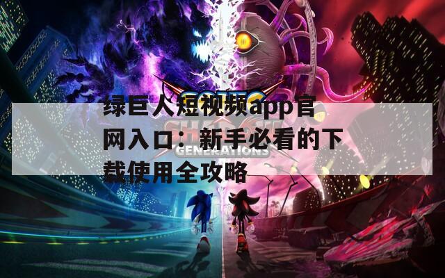 绿巨人短视频app官网入口：新手必看的下载使用全攻略