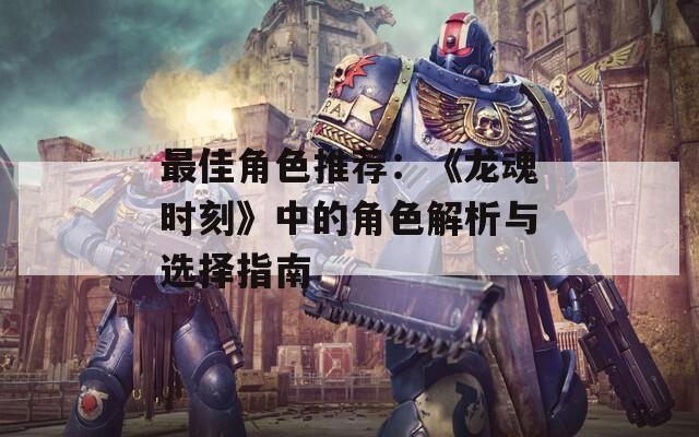 最佳角色推荐：《龙魂时刻》中的角色解析与选择指南