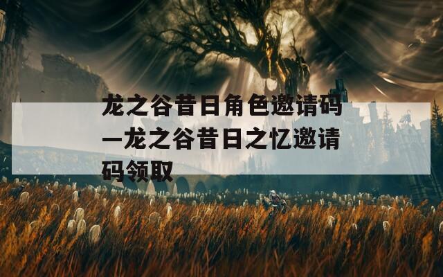 龙之谷昔日角色邀请码—龙之谷昔日之忆邀请码领取