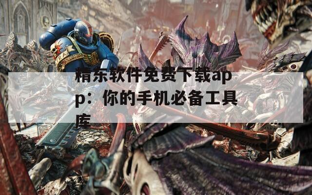 精东软件免费下载app：你的手机必备工具库