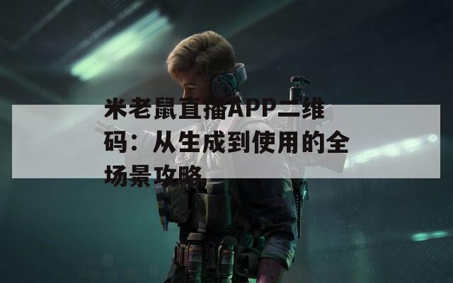 米老鼠直播APP二维码：从生成到使用的全场景攻略