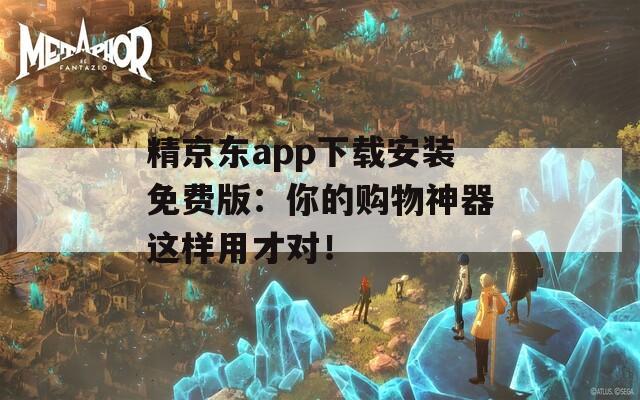 精京东app下载安装免费版：你的购物神器这样用才对！