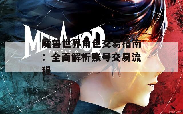 魔兽世界角色交易指南：全面解析账号交易流程
