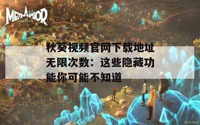 秋葵视频官网下载地址无限次数：这些隐藏功能你可能不知道