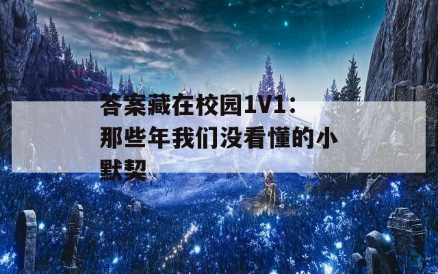 答案藏在校园1V1：那些年我们没看懂的小默契