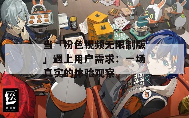 当「粉色视频无限制版」遇上用户需求：一场真实的体验观察