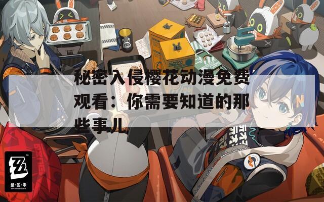 秘密入侵樱花动漫免费观看：你需要知道的那些事儿