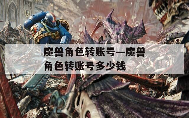 魔兽角色转账号—魔兽角色转账号多少钱
