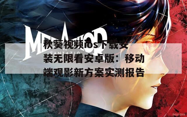 秋葵视频ios下载安装无限看安卓版：移动端观影新方案实测报告