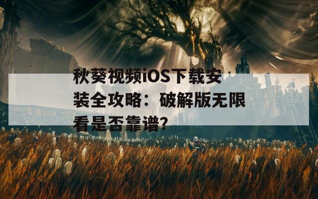 秋葵视频iOS下载安装全攻略：破解版无限看是否靠谱？