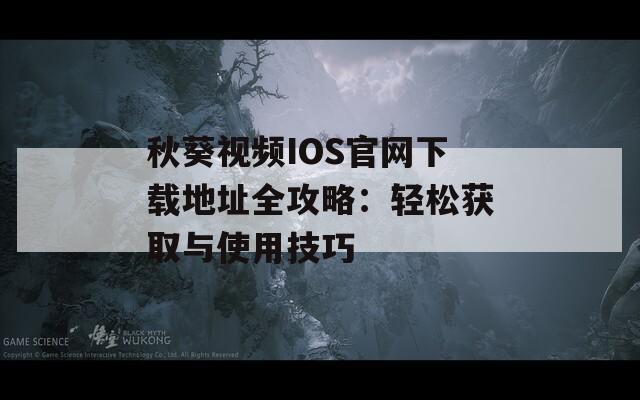 秋葵视频IOS官网下载地址全攻略：轻松获取与使用技巧