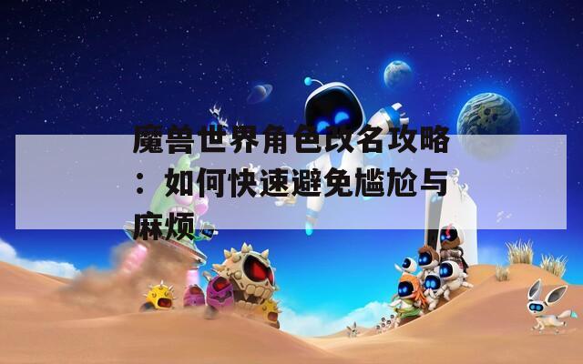 魔兽世界角色改名攻略：如何快速避免尴尬与麻烦