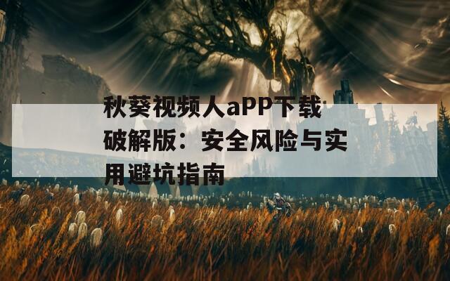 秋葵视频人aPP下载破解版：安全风险与实用避坑指南