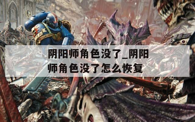 阴阳师角色没了_阴阳师角色没了怎么恢复