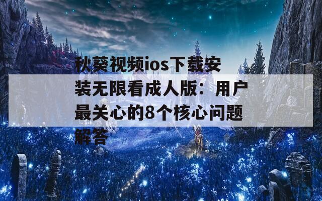 秋葵视频ios下载安装无限看成人版：用户最关心的8个核心问题解答