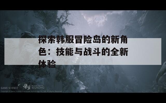 探索韩服冒险岛的新角色：技能与战斗的全新体验