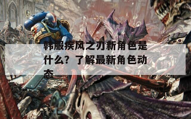 韩服疾风之刃新角色是什么？了解最新角色动态