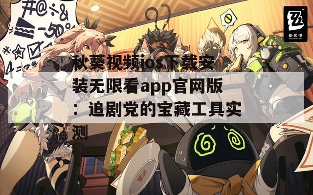 秋葵视频ios下载安装无限看app官网版：追剧党的宝藏工具实测