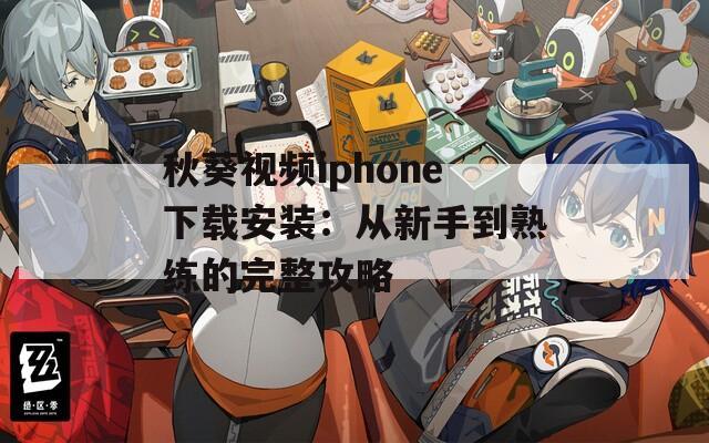 秋葵视频iphone下载安装：从新手到熟练的完整攻略