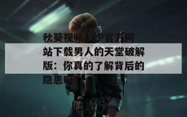 秋葵视频APP官方网站下载男人的天堂破解版：你真的了解背后的隐患吗？