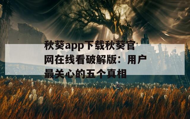 秋葵app下载秋葵官网在线看破解版：用户最关心的五个真相