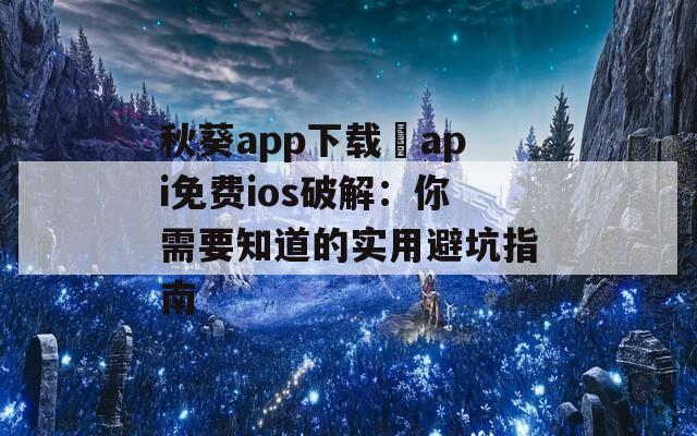秋葵app下载汅api免费ios破解：你需要知道的实用避坑指南