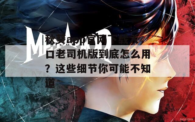 秋葵app官网下载入口老司机版到底怎么用？这些细节你可能不知道