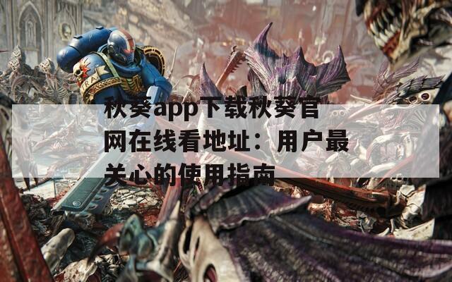 秋葵app下载秋葵官网在线看地址：用户最关心的使用指南
