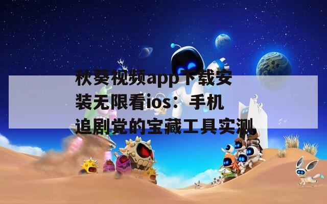 秋葵视频app下载安装无限看ios：手机追剧党的宝藏工具实测