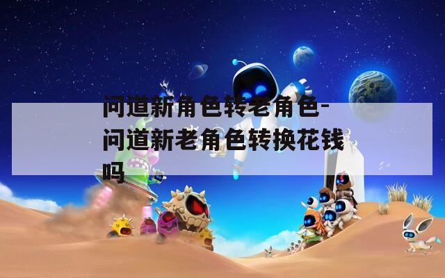 问道新角色转老角色-问道新老角色转换花钱吗