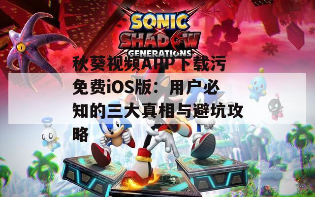 秋葵视频APP下载污免费iOS版：用户必知的三大真相与避坑攻略