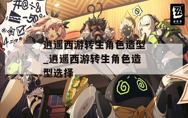 逍遥西游转生角色造型_逍遥西游转生角色造型选择