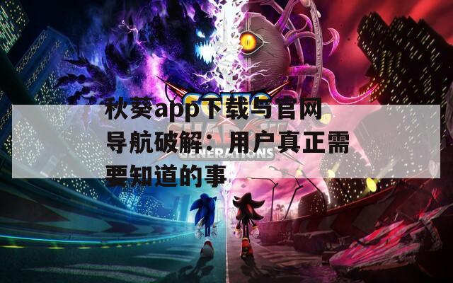 秋葵app下载与官网导航破解：用户真正需要知道的事