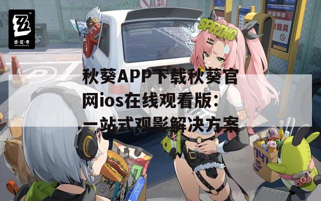 秋葵APP下载秋葵官网ios在线观看版：一站式观影解决方案