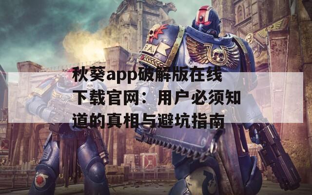 秋葵app破解版在线下载官网：用户必须知道的真相与避坑指南
