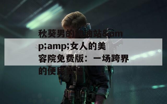 秋葵男的加油站&amp;女人的美容院免费版：一场跨界的便民实验