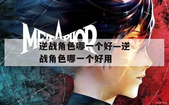 逆战角色哪一个好—逆战角色哪一个好用