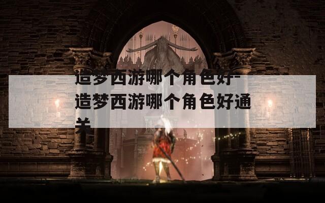 造梦西游哪个角色好-造梦西游哪个角色好通关