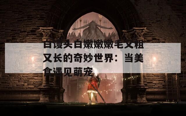 白馒头白嫩嫩嫩毛又粗又长的奇妙世界：当美食遇见萌宠
