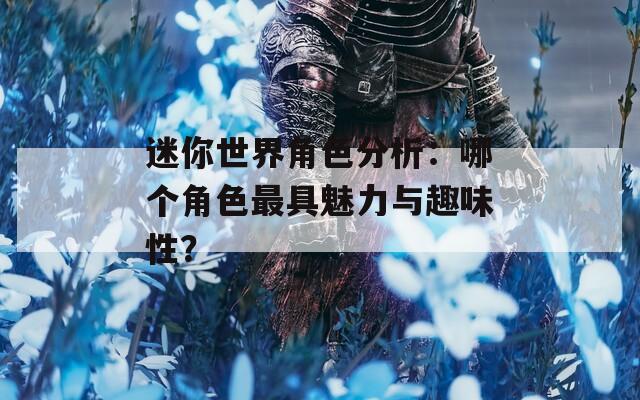 迷你世界角色分析：哪个角色最具魅力与趣味性？