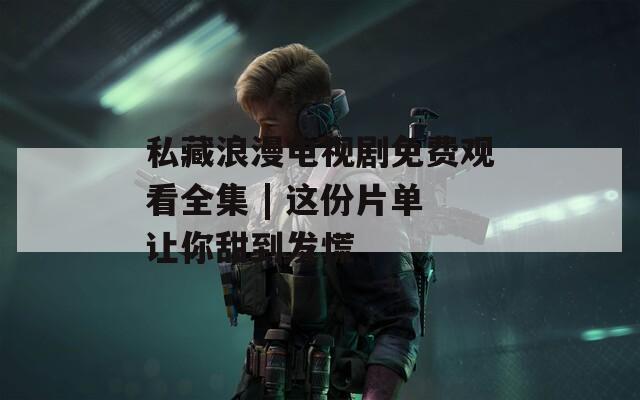 私藏浪漫电视剧免费观看全集 | 这份片单让你甜到发慌