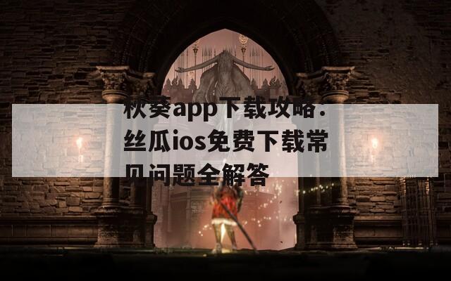 秋葵app下载攻略：丝瓜ios免费下载常见问题全解答